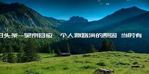 今日头条-吴京回应一个人跑路演的原因 当时有突发情况需要处理！